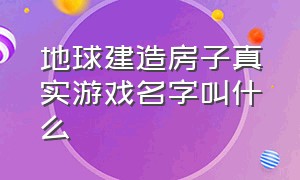 地球建造房子真实游戏名字叫什么