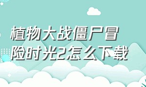 植物大战僵尸冒险时光2怎么下载