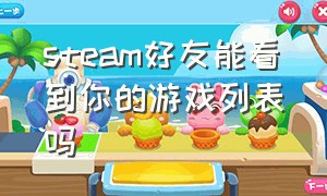 steam好友能看到你的游戏列表吗