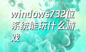 windows732位系统能玩什么游戏