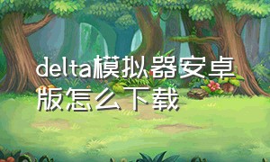 delta模拟器安卓版怎么下载