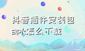 抖音插件安装包apk怎么下载