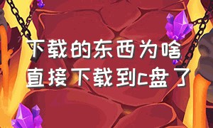 下载的东西为啥直接下载到c盘了