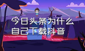 今日头条为什么自己下载抖音