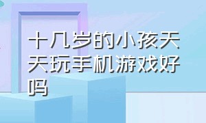 十几岁的小孩天天玩手机游戏好吗