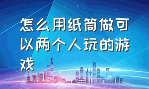 怎么用纸筒做可以两个人玩的游戏