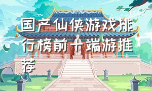 国产仙侠游戏排行榜前十端游推荐