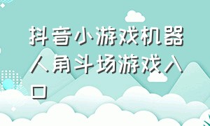 抖音小游戏机器人角斗场游戏入口