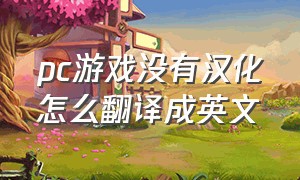 pc游戏没有汉化怎么翻译成英文