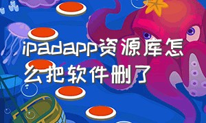 ipadapp资源库怎么把软件删了