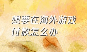 想要在海外游戏付款怎么办