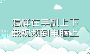 怎样在手机上下载视频到电脑上