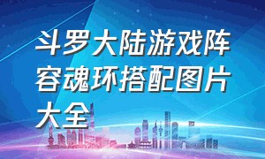 斗罗大陆游戏阵容魂环搭配图片大全