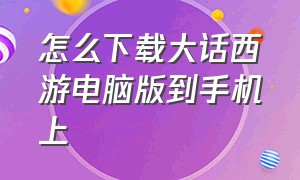 怎么下载大话西游电脑版到手机上