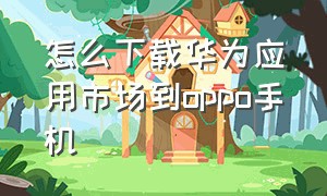 怎么下载华为应用市场到oppo手机