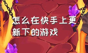 怎么在快手上更新下的游戏