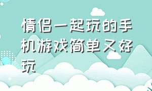 情侣一起玩的手机游戏简单又好玩