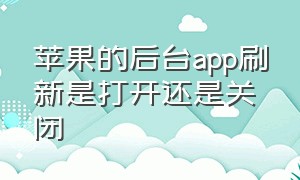 苹果的后台app刷新是打开还是关闭