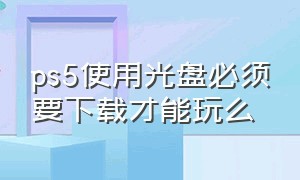 ps5使用光盘必须要下载才能玩么