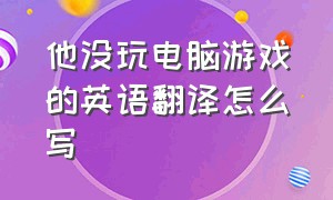 他没玩电脑游戏的英语翻译怎么写