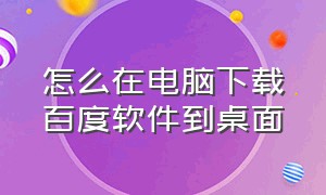 怎么在电脑下载百度软件到桌面