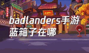 badlanders手游蓝箱子在哪