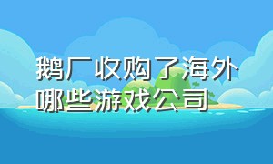 鹅厂收购了海外哪些游戏公司