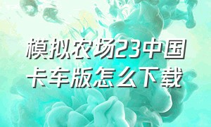 模拟农场23中国卡车版怎么下载