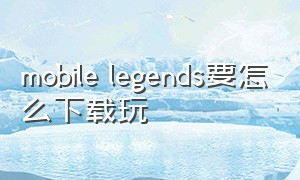 mobile legends要怎么下载玩
