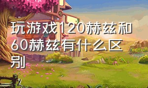 玩游戏120赫兹和60赫兹有什么区别