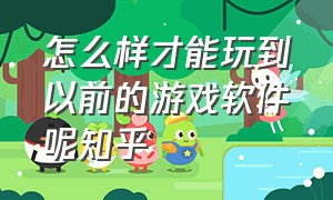 怎么样才能玩到以前的游戏软件呢知乎