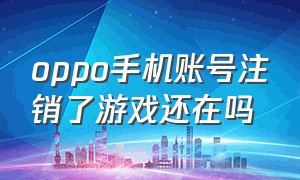 oppo手机账号注销了游戏还在吗