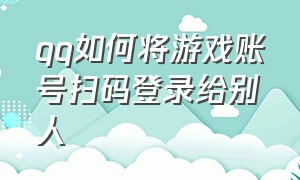 qq如何将游戏账号扫码登录给别人