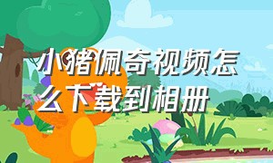 小猪佩奇视频怎么下载到相册