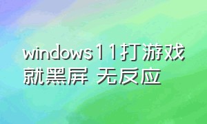 windows11打游戏就黑屏 无反应