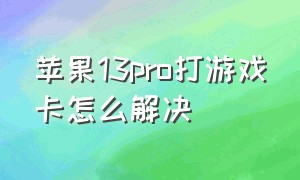 苹果13pro打游戏卡怎么解决