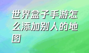 世界盒子手游怎么添加别人的地图