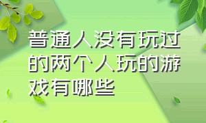 普通人没有玩过的两个人玩的游戏有哪些