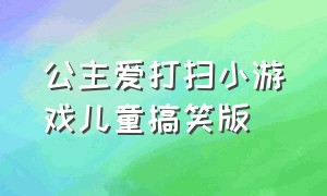 公主爱打扫小游戏儿童搞笑版