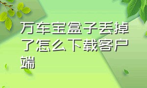 万车宝盒子丢掉了怎么下载客户端