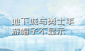 地下城与勇士手游帽子不显示