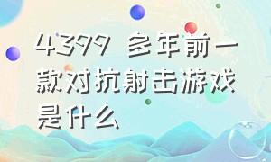 4399 多年前一款对抗射击游戏是什么