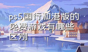 ps5国行和港版的免费游戏有哪些区别