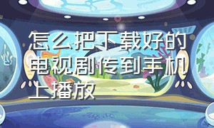 怎么把下载好的电视剧传到手机上播放