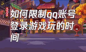 如何限制qq账号登录游戏玩的时间