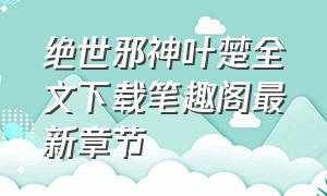 绝世邪神叶楚全文下载笔趣阁最新章节