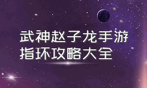 武神赵子龙手游指环攻略大全