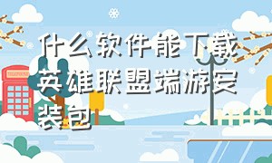 什么软件能下载英雄联盟端游安装包