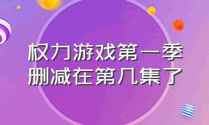 权力游戏第一季删减在第几集了