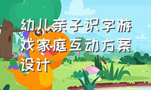 幼儿亲子识字游戏家庭互动方案设计